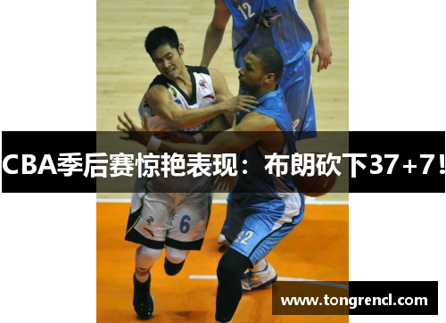 CBA季后赛惊艳表现：布朗砍下37+7！